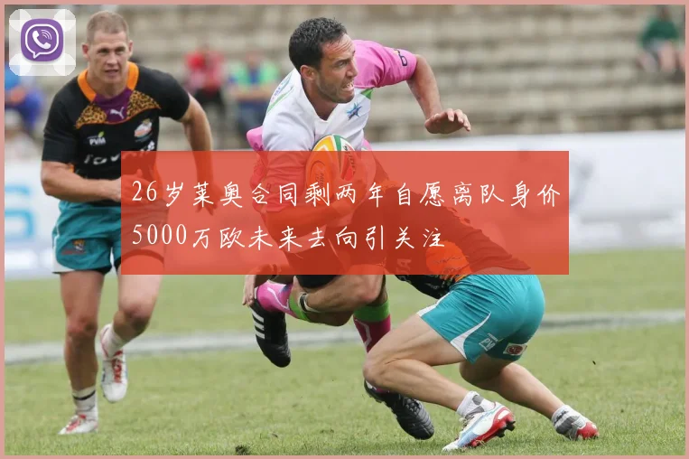 26岁莱奥合同剩两年自愿离队身价5000万欧未来去向引关注