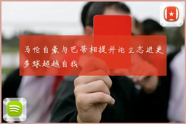 马伦自豪与巴蒂相提并论立志进更多球超越自我