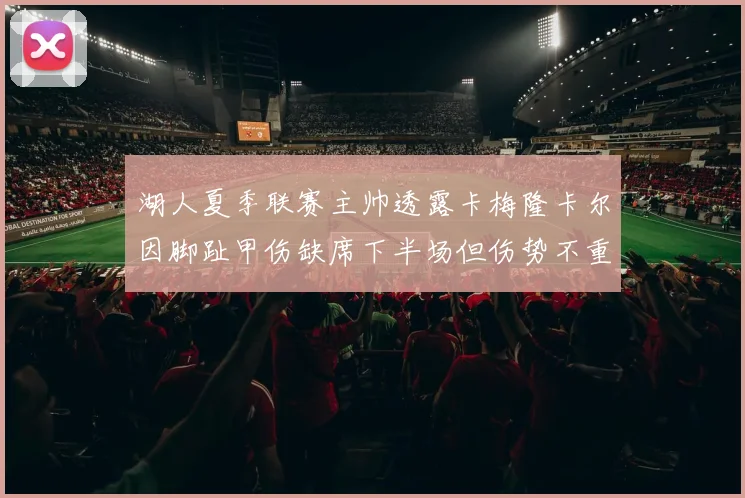 湖人夏季联赛主帅透露卡梅隆卡尔因脚趾甲伤缺席下半场但伤势不重