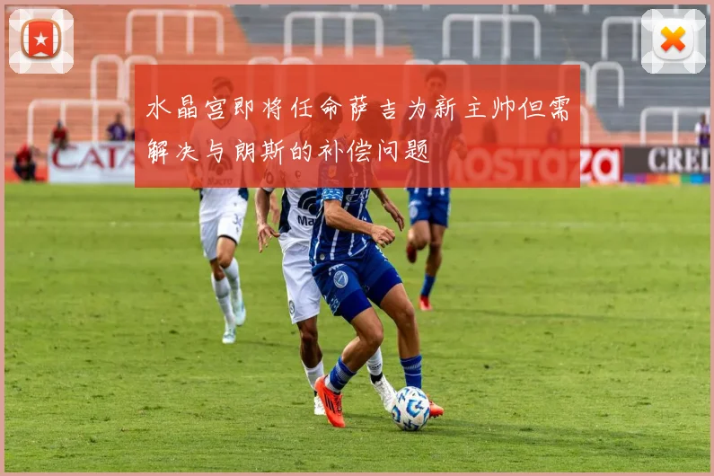 水晶宫即将任命萨吉为新主帅但需解决与朗斯的补偿问题