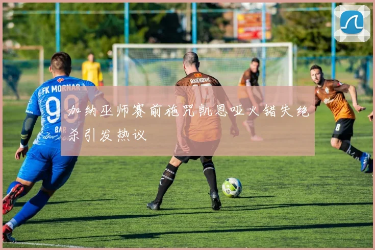 加纳巫师赛前施咒凯恩哑火错失绝杀引发热议