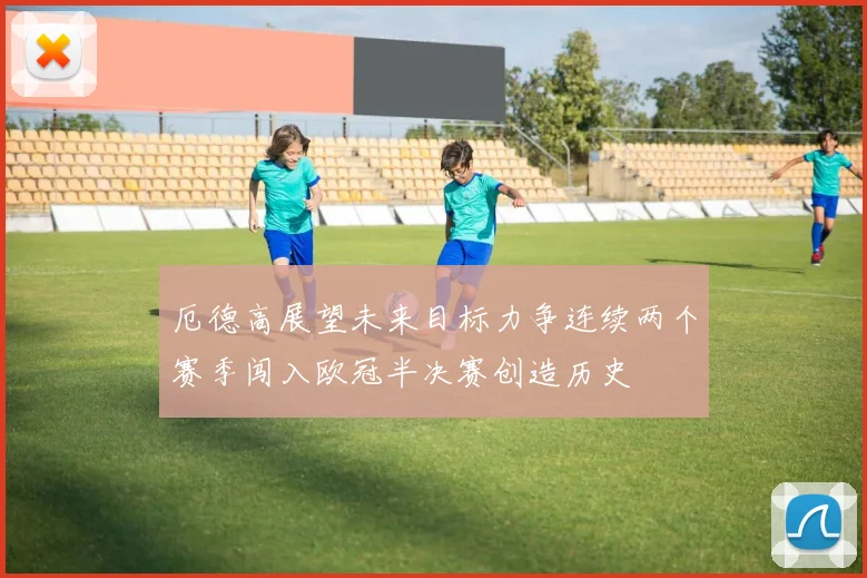 厄德高展望未来目标力争连续两个赛季闯入欧冠半决赛创造历史