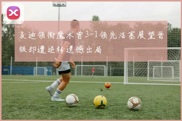 麦迪领衔魔术曾3-1领先活塞展望晋级却遭逆转遗憾出局