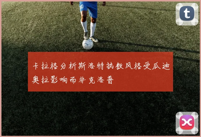 卡拉格分析斯洛特执教风格受瓜迪奥拉影响而非克洛普