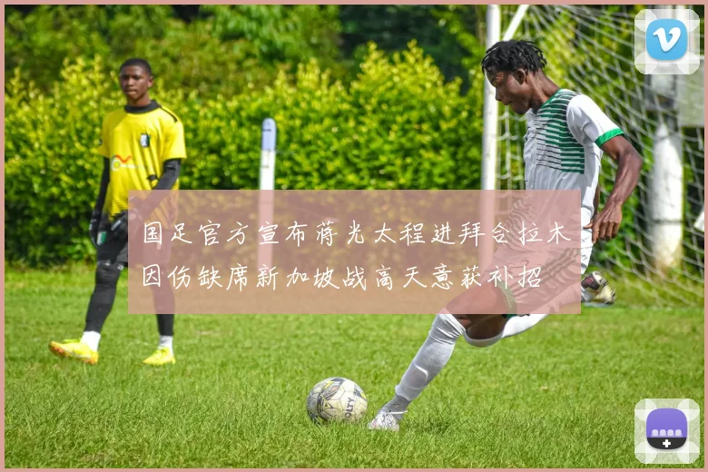 国足官方宣布蒋光太程进拜合拉木因伤缺席新加坡战高天意获补招