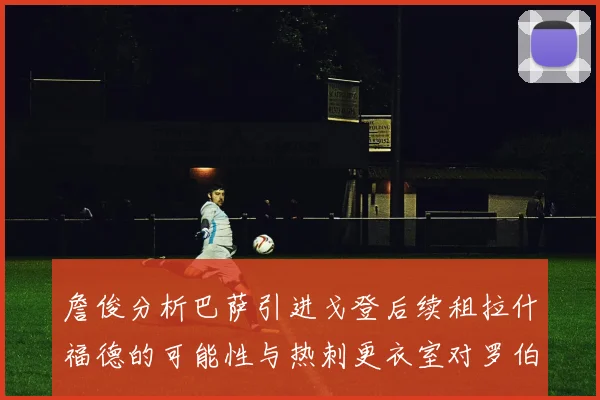 詹俊分析巴萨引进戈登后续租拉什福德的可能性与热刺更衣室对罗伯逊的需求