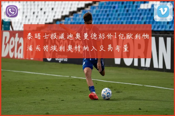 泰晤士报道迪奥曼德标价1亿欧利物浦或将埃利奥特纳入交易考量
