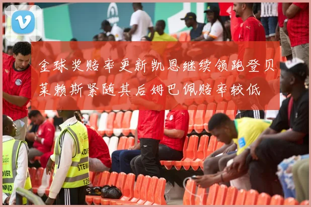 金球奖赔率更新凯恩继续领跑登贝莱赖斯紧随其后姆巴佩赔率较低