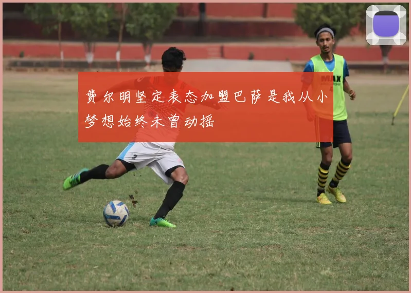 费尔明坚定表态加盟巴萨是我从小梦想始终未曾动摇