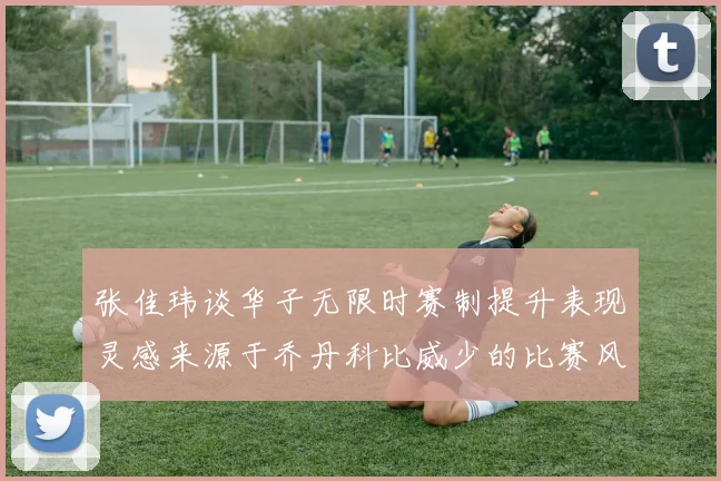 张佳玮谈华子无限时赛制提升表现灵感来源于乔丹科比威少的比赛风格