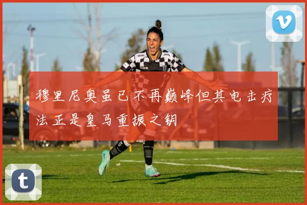 穆里尼奥虽已不再巅峰但其电击疗法正是皇马重振之钥